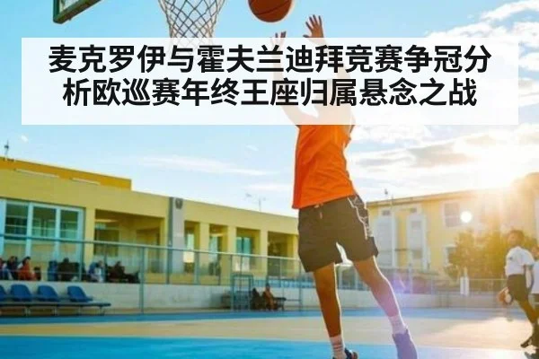 麦克罗伊与霍夫兰迪拜竞赛争冠分析欧巡赛年终王座归属悬念之战